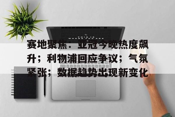赛地聚焦：亚冠今晚热度飙升；利物浦回应争议；气氛紧张；数据趋势出现新变化的简单介绍