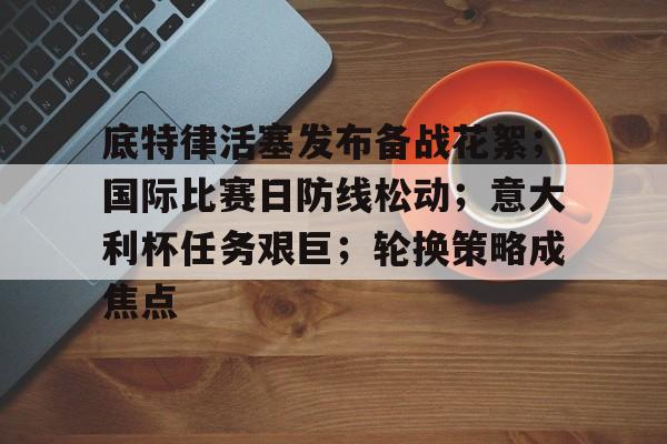 底特律活塞发布备战花絮；国际比赛日防线松动；意大利杯任务艰巨；轮换策略成焦点的简单介绍